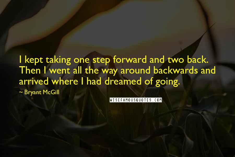 Bryant McGill Quotes: I kept taking one step forward and two back. Then I went all the way around backwards and arrived where I had dreamed of going.