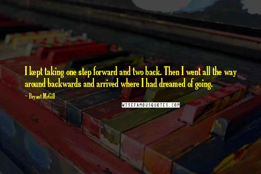 Bryant McGill Quotes: I kept taking one step forward and two back. Then I went all the way around backwards and arrived where I had dreamed of going.