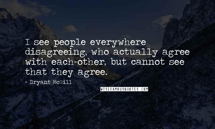 Bryant McGill Quotes: I see people everywhere disagreeing, who actually agree with each-other, but cannot see that they agree.