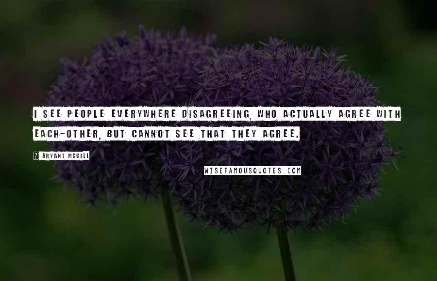 Bryant McGill Quotes: I see people everywhere disagreeing, who actually agree with each-other, but cannot see that they agree.