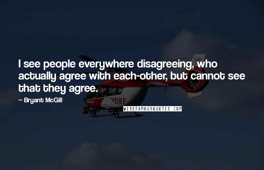 Bryant McGill Quotes: I see people everywhere disagreeing, who actually agree with each-other, but cannot see that they agree.