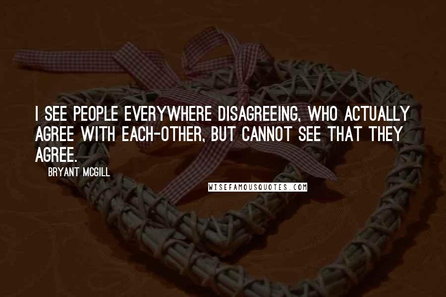 Bryant McGill Quotes: I see people everywhere disagreeing, who actually agree with each-other, but cannot see that they agree.