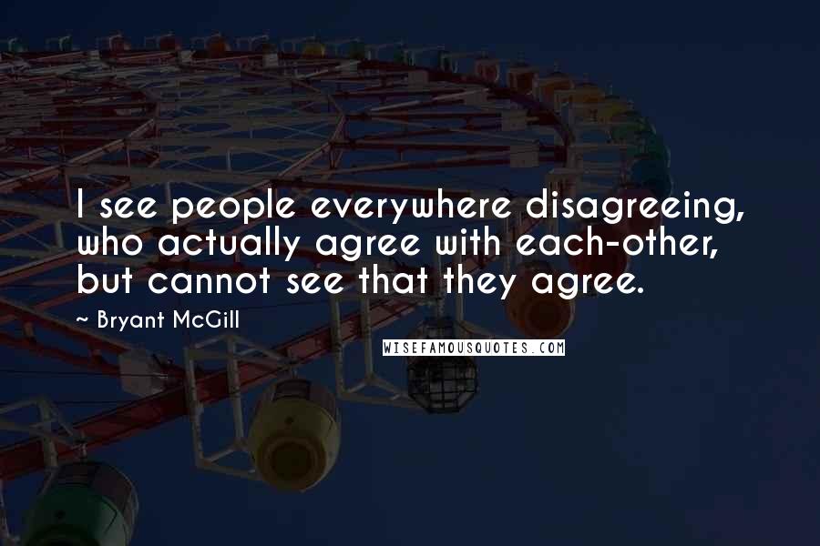 Bryant McGill Quotes: I see people everywhere disagreeing, who actually agree with each-other, but cannot see that they agree.