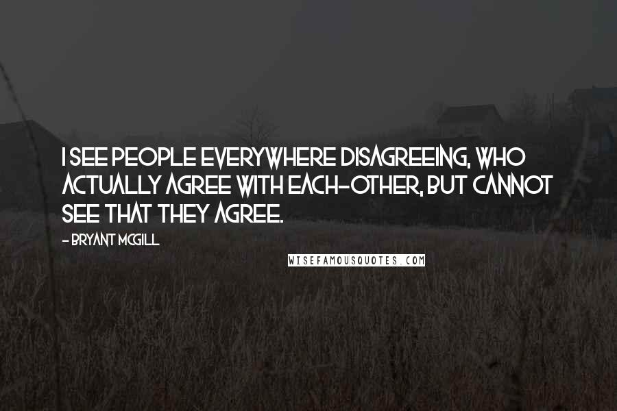 Bryant McGill Quotes: I see people everywhere disagreeing, who actually agree with each-other, but cannot see that they agree.