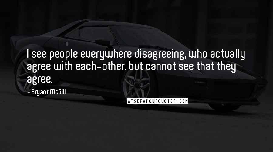 Bryant McGill Quotes: I see people everywhere disagreeing, who actually agree with each-other, but cannot see that they agree.