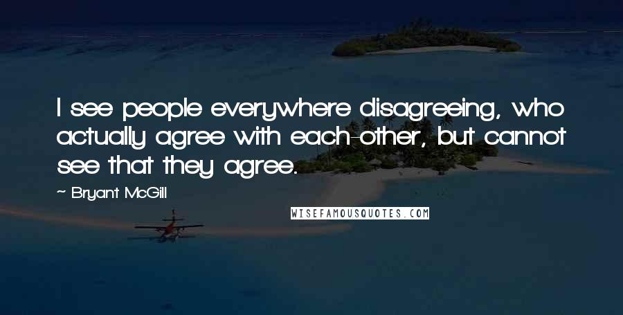 Bryant McGill Quotes: I see people everywhere disagreeing, who actually agree with each-other, but cannot see that they agree.