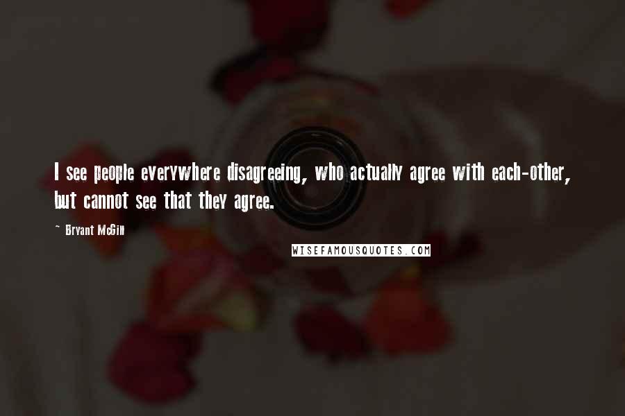 Bryant McGill Quotes: I see people everywhere disagreeing, who actually agree with each-other, but cannot see that they agree.