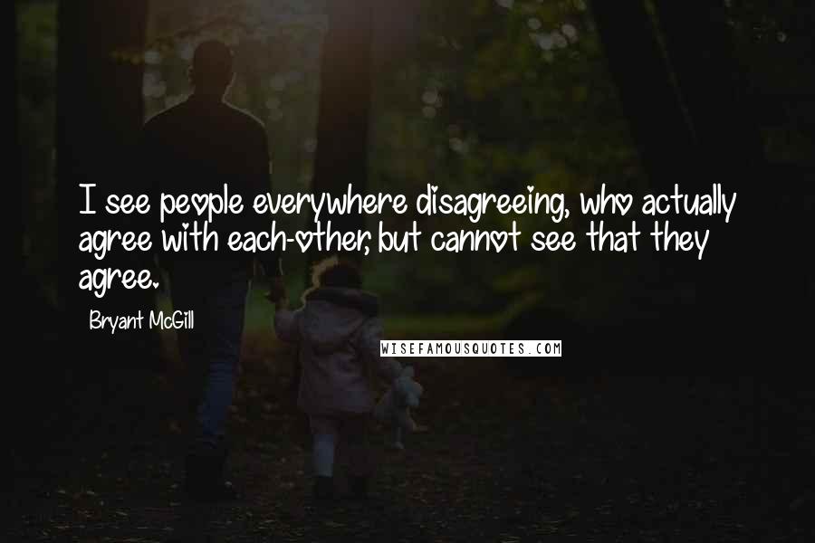Bryant McGill Quotes: I see people everywhere disagreeing, who actually agree with each-other, but cannot see that they agree.