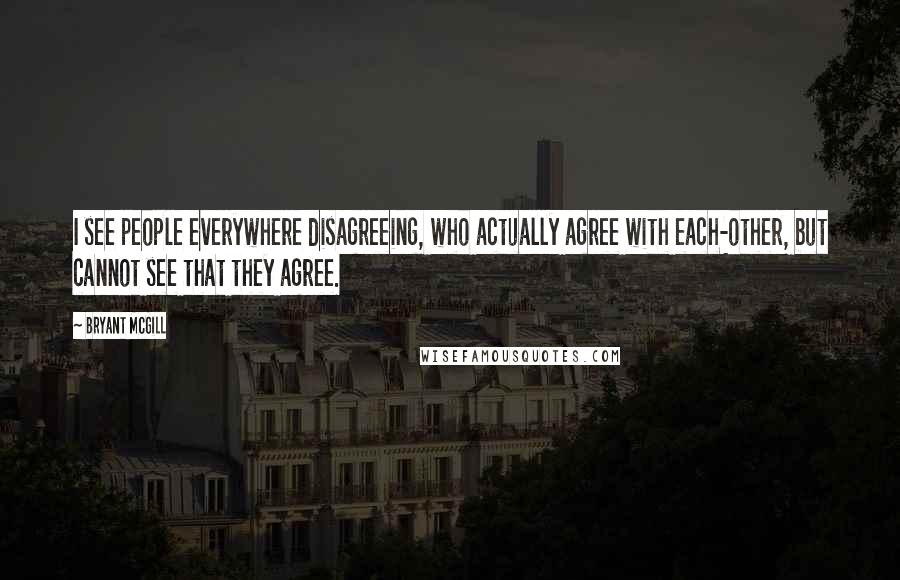 Bryant McGill Quotes: I see people everywhere disagreeing, who actually agree with each-other, but cannot see that they agree.