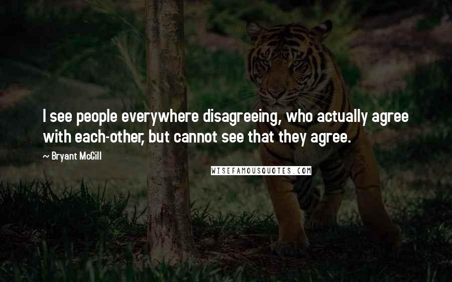 Bryant McGill Quotes: I see people everywhere disagreeing, who actually agree with each-other, but cannot see that they agree.