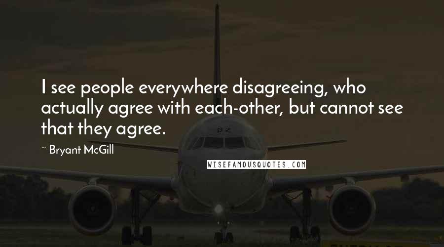 Bryant McGill Quotes: I see people everywhere disagreeing, who actually agree with each-other, but cannot see that they agree.