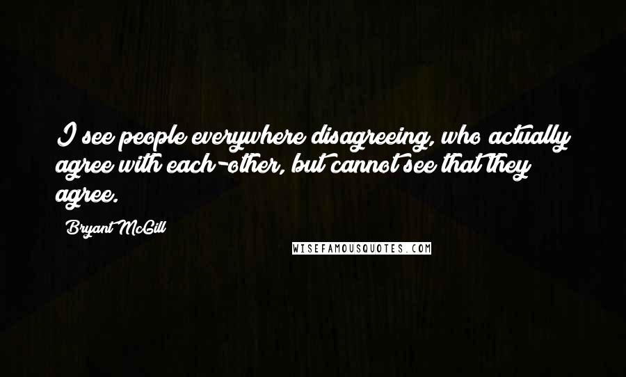 Bryant McGill Quotes: I see people everywhere disagreeing, who actually agree with each-other, but cannot see that they agree.