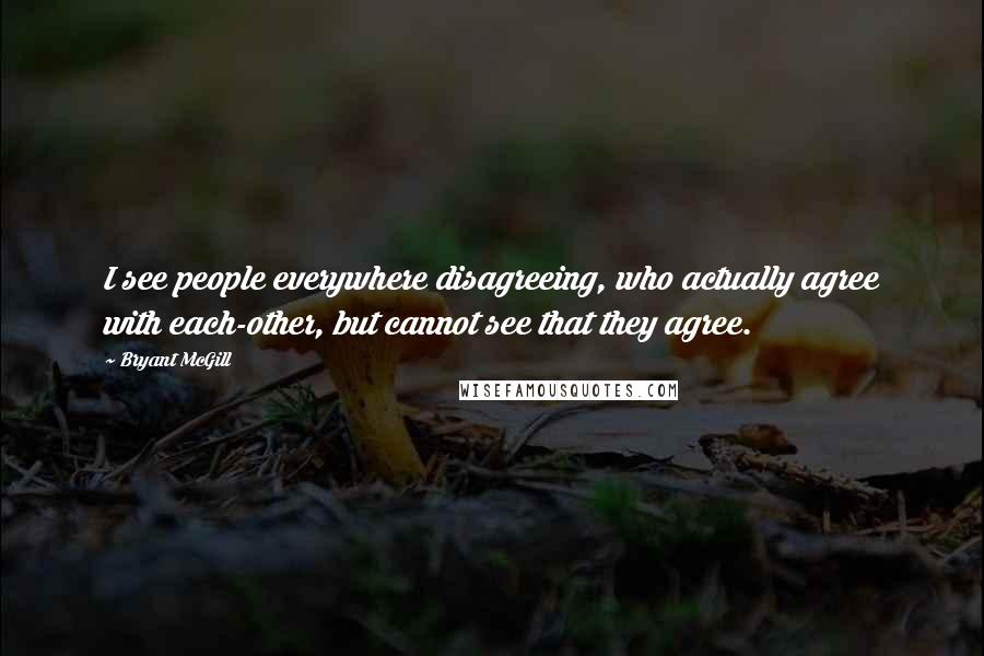 Bryant McGill Quotes: I see people everywhere disagreeing, who actually agree with each-other, but cannot see that they agree.