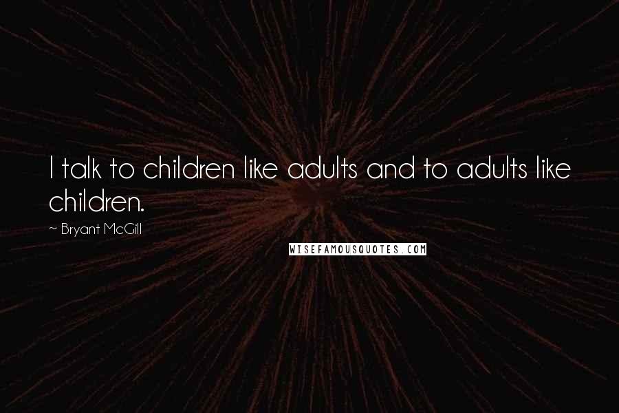 Bryant McGill Quotes: I talk to children like adults and to adults like children.