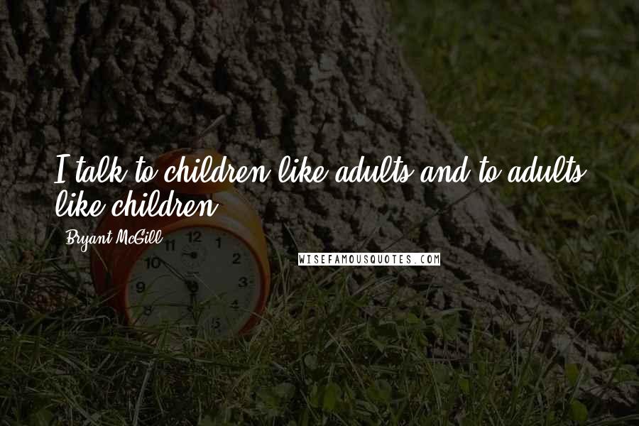 Bryant McGill Quotes: I talk to children like adults and to adults like children.