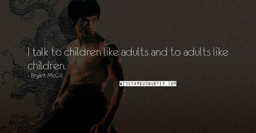 Bryant McGill Quotes: I talk to children like adults and to adults like children.