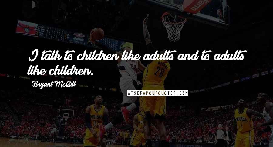 Bryant McGill Quotes: I talk to children like adults and to adults like children.