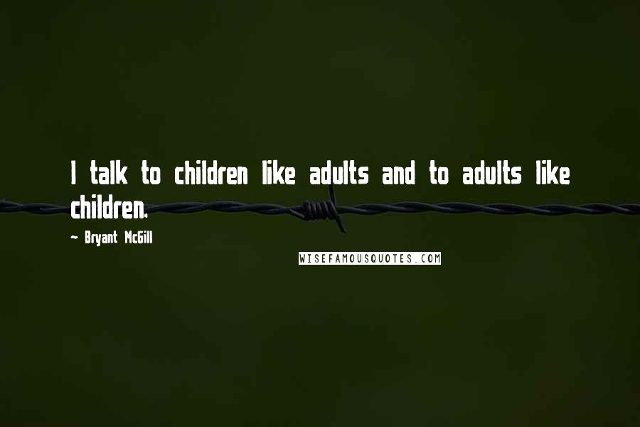 Bryant McGill Quotes: I talk to children like adults and to adults like children.