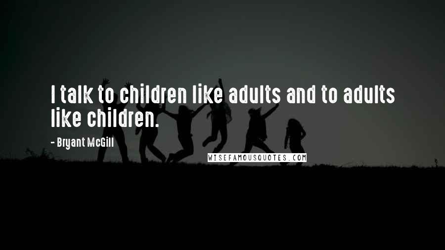 Bryant McGill Quotes: I talk to children like adults and to adults like children.