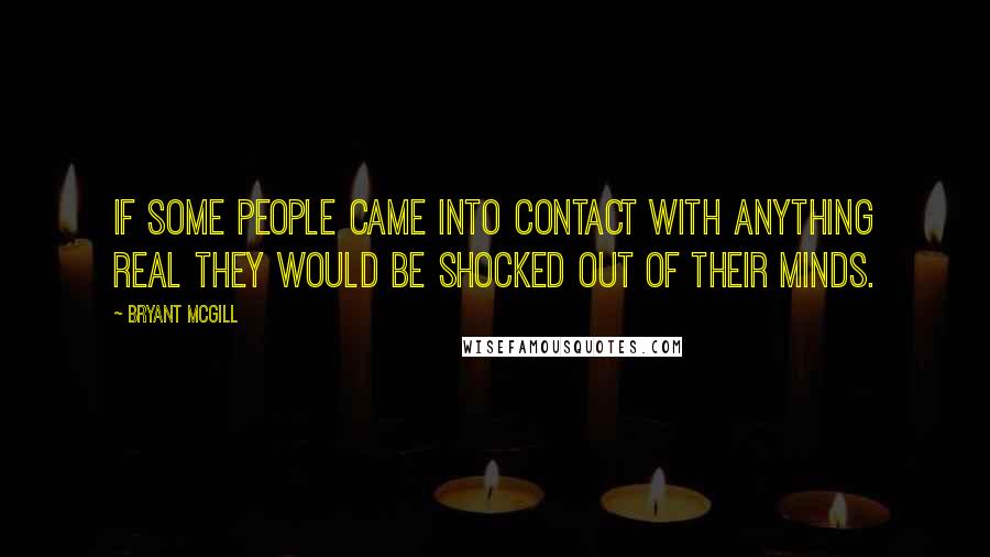 Bryant McGill Quotes: If some people came into contact with anything real they would be shocked out of their minds.