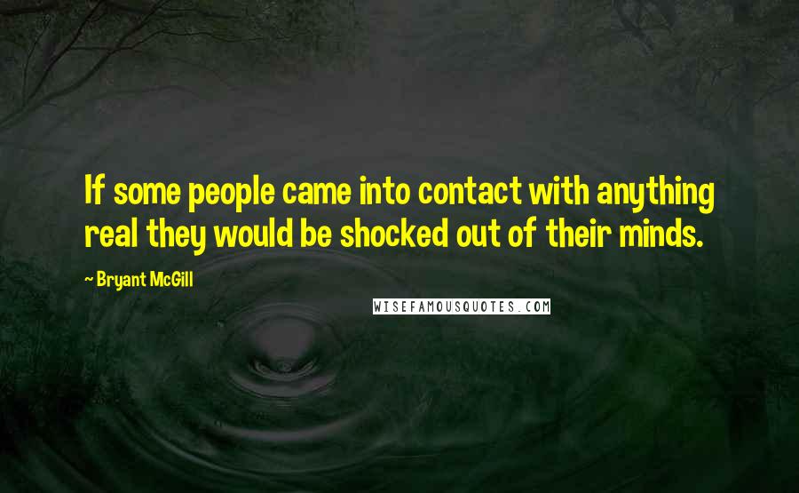 Bryant McGill Quotes: If some people came into contact with anything real they would be shocked out of their minds.