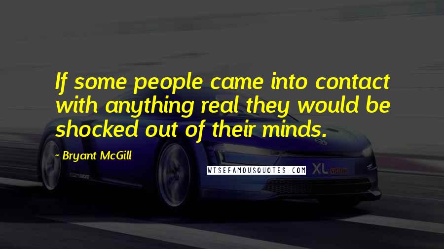 Bryant McGill Quotes: If some people came into contact with anything real they would be shocked out of their minds.