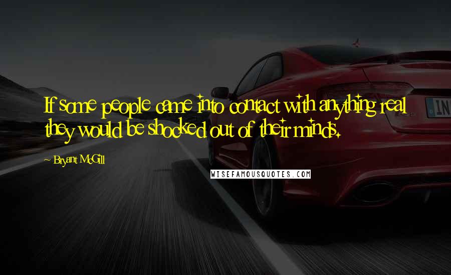 Bryant McGill Quotes: If some people came into contact with anything real they would be shocked out of their minds.