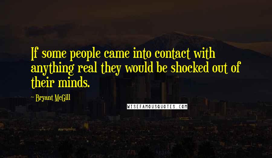 Bryant McGill Quotes: If some people came into contact with anything real they would be shocked out of their minds.