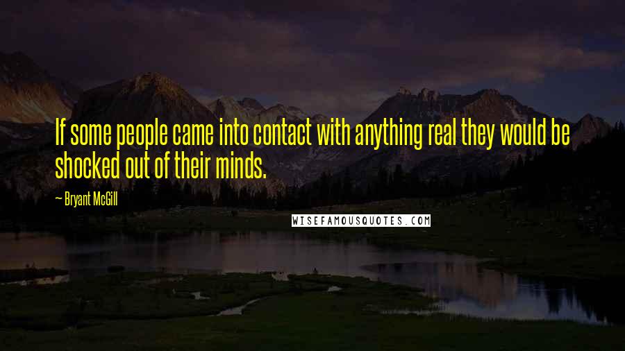 Bryant McGill Quotes: If some people came into contact with anything real they would be shocked out of their minds.