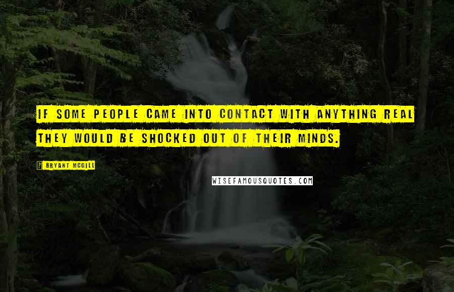 Bryant McGill Quotes: If some people came into contact with anything real they would be shocked out of their minds.