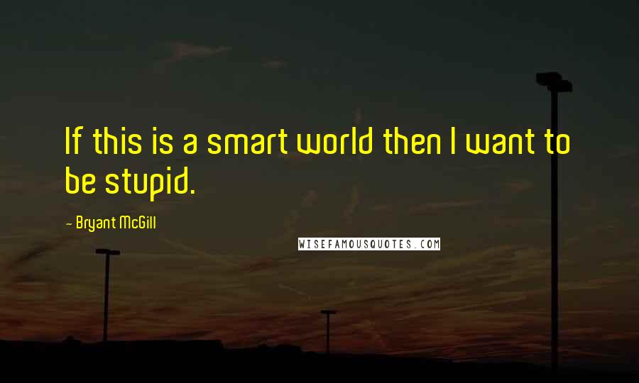 Bryant McGill Quotes: If this is a smart world then I want to be stupid.