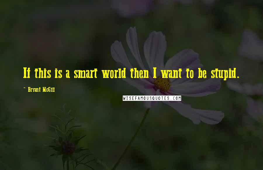 Bryant McGill Quotes: If this is a smart world then I want to be stupid.