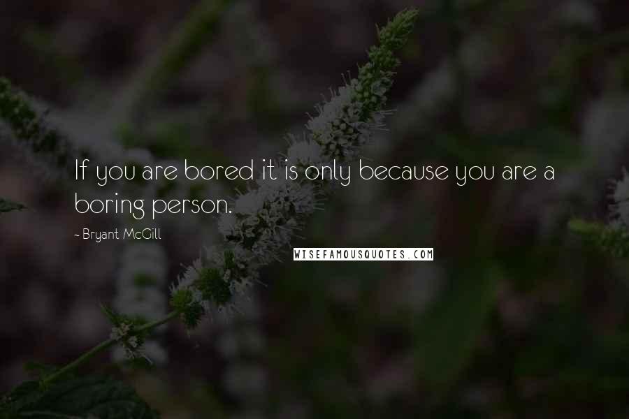 Bryant McGill Quotes: If you are bored it is only because you are a boring person.