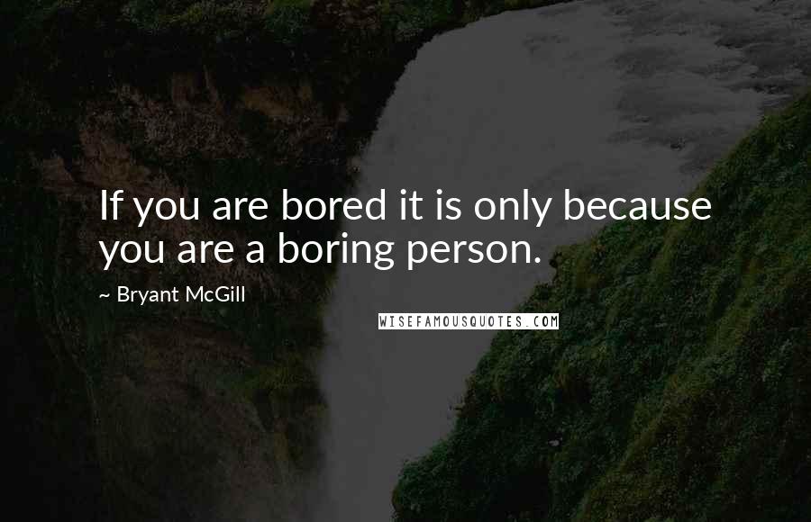 Bryant McGill Quotes: If you are bored it is only because you are a boring person.