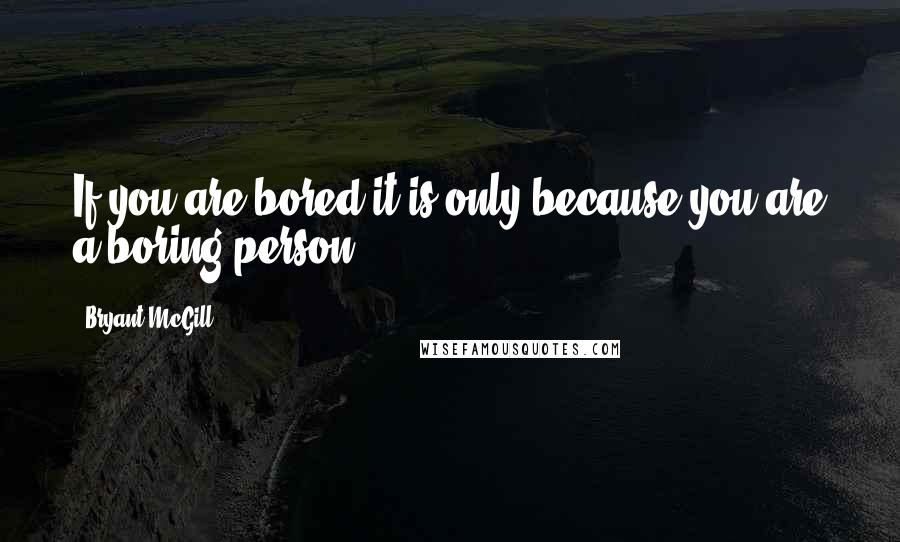 Bryant McGill Quotes: If you are bored it is only because you are a boring person.