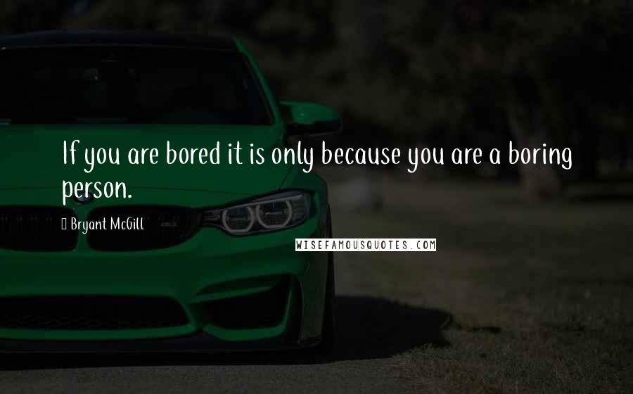 Bryant McGill Quotes: If you are bored it is only because you are a boring person.