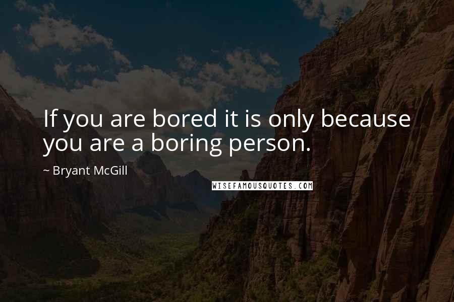 Bryant McGill Quotes: If you are bored it is only because you are a boring person.
