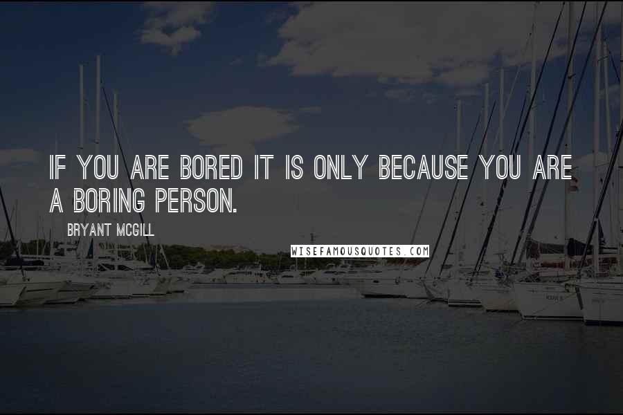 Bryant McGill Quotes: If you are bored it is only because you are a boring person.