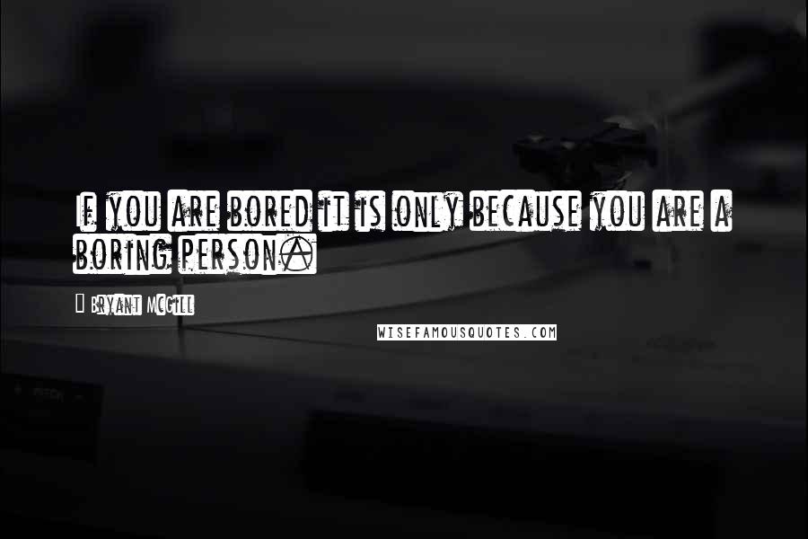 Bryant McGill Quotes: If you are bored it is only because you are a boring person.