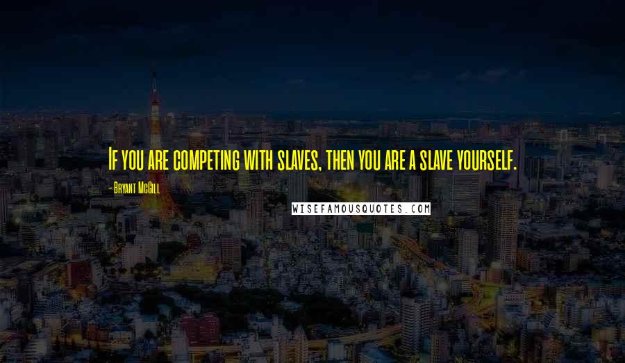 Bryant McGill Quotes: If you are competing with slaves, then you are a slave yourself.