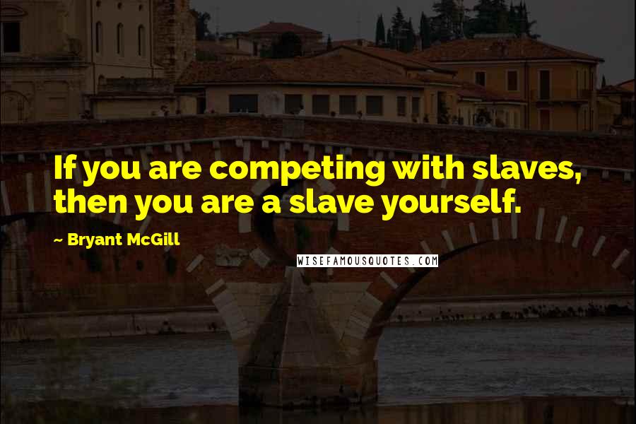Bryant McGill Quotes: If you are competing with slaves, then you are a slave yourself.