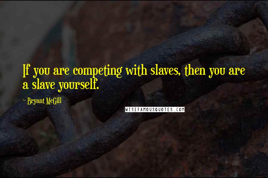 Bryant McGill Quotes: If you are competing with slaves, then you are a slave yourself.