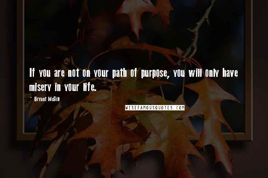 Bryant McGill Quotes: If you are not on your path of purpose, you will only have misery in your life.