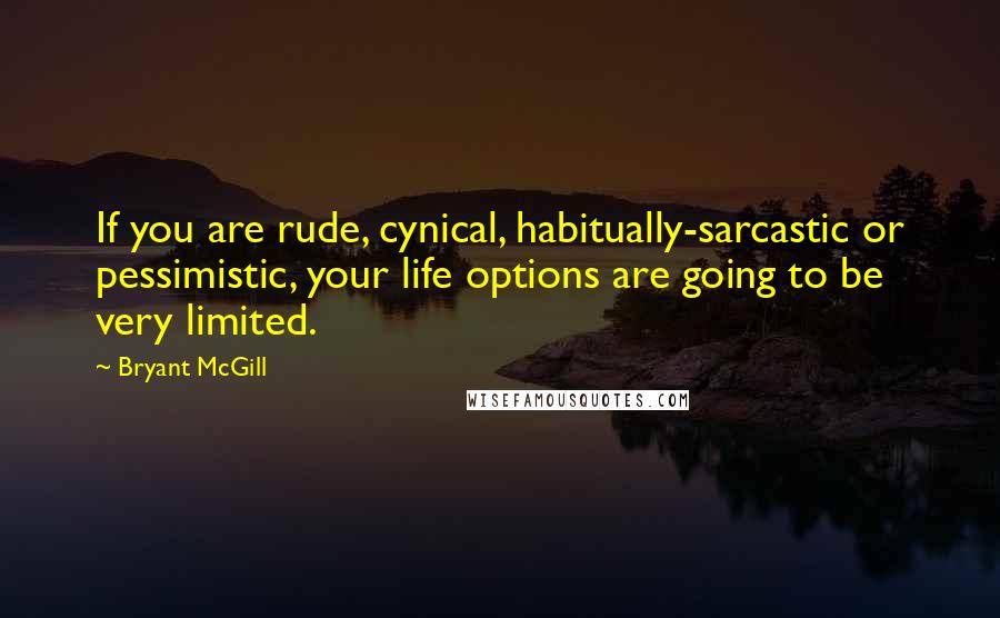 Bryant McGill Quotes: If you are rude, cynical, habitually-sarcastic or pessimistic, your life options are going to be very limited.