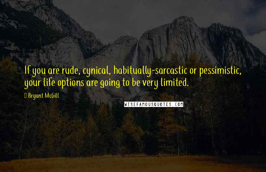 Bryant McGill Quotes: If you are rude, cynical, habitually-sarcastic or pessimistic, your life options are going to be very limited.