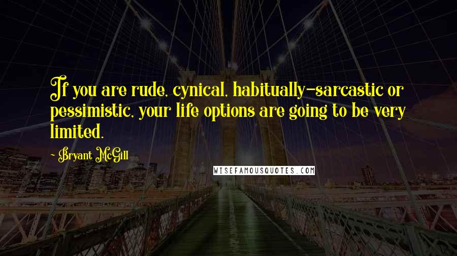 Bryant McGill Quotes: If you are rude, cynical, habitually-sarcastic or pessimistic, your life options are going to be very limited.