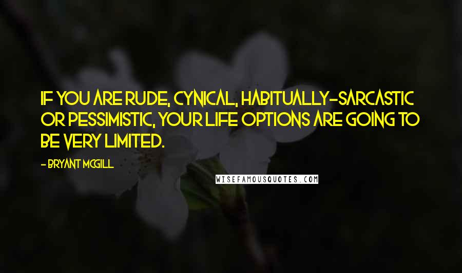 Bryant McGill Quotes: If you are rude, cynical, habitually-sarcastic or pessimistic, your life options are going to be very limited.