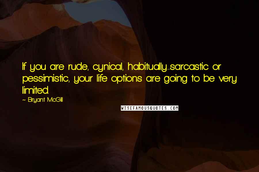 Bryant McGill Quotes: If you are rude, cynical, habitually-sarcastic or pessimistic, your life options are going to be very limited.