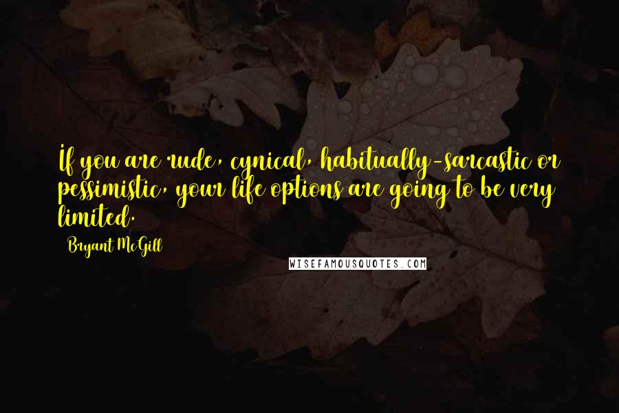 Bryant McGill Quotes: If you are rude, cynical, habitually-sarcastic or pessimistic, your life options are going to be very limited.