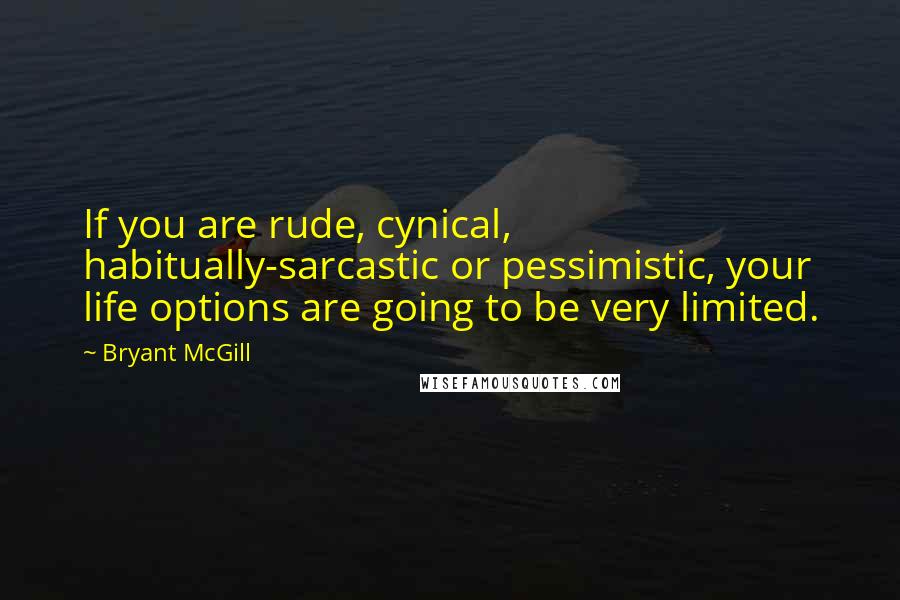 Bryant McGill Quotes: If you are rude, cynical, habitually-sarcastic or pessimistic, your life options are going to be very limited.